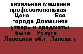 вязальная машинка профессиональная › Цена ­ 15 000 - Все города Домашняя утварь и предметы быта » Услуги   . Липецкая обл.,Липецк г.